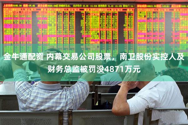 金牛通配资 内幕交易公司股票，南卫股份实控人及财务总监被罚没4871万元