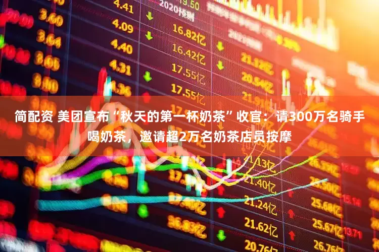 简配资 美团宣布“秋天的第一杯奶茶”收官：请300万名骑手喝奶茶，邀请超2万名奶茶店员按摩