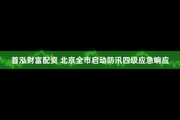 首泓财富配资 北京全市启动防汛四级应急响应