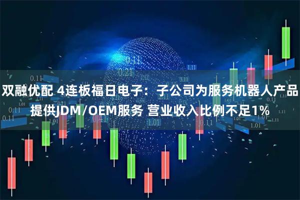 双融优配 4连板福日电子：子公司为服务机器人产品提供JDM/OEM服务 营业收入比例不足1%