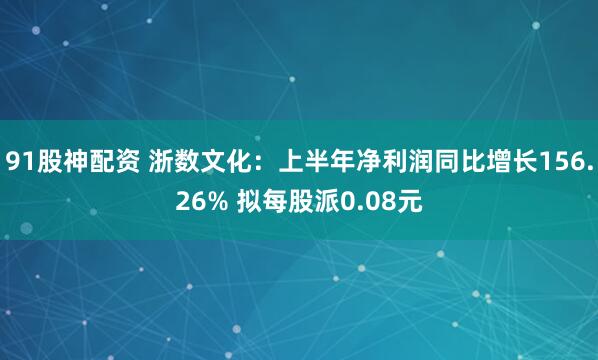 91股神配资 浙数文化：上半年净利润同比增长156.26% 拟每股派0.08元