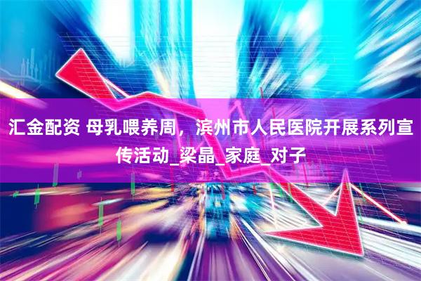汇金配资 母乳喂养周，滨州市人民医院开展系列宣传活动_梁晶_家庭_对子