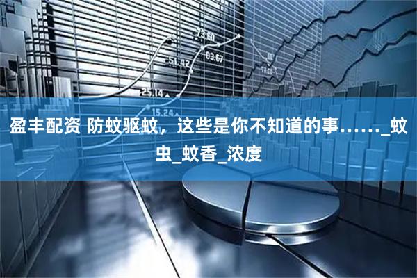 盈丰配资 防蚊驱蚊，这些是你不知道的事……_蚊虫_蚊香_浓度