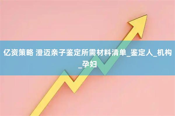 亿资策略 澄迈亲子鉴定所需材料清单_鉴定人_机构_孕妇