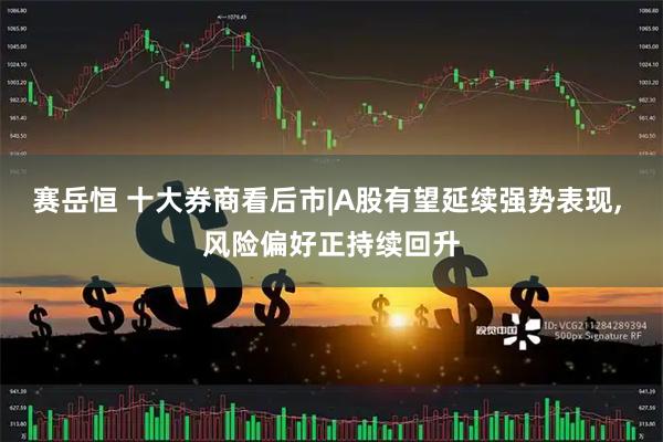 赛岳恒 十大券商看后市|A股有望延续强势表现, 风险偏好正持续回升