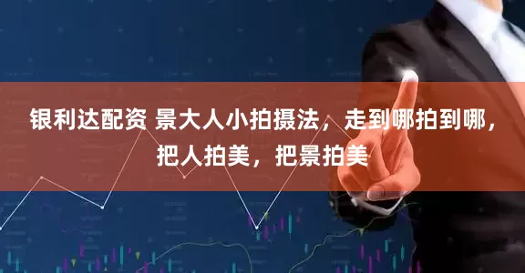 银利达配资 景大人小拍摄法，走到哪拍到哪，把人拍美，把景拍美