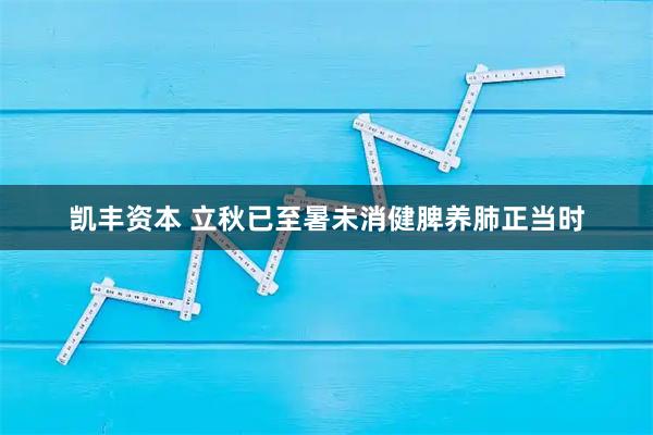 凯丰资本 立秋已至暑未消健脾养肺正当时
