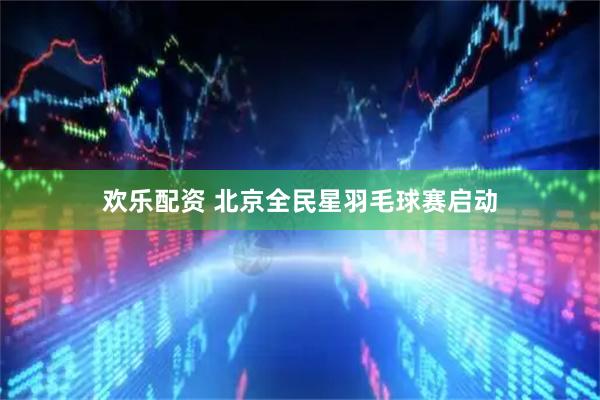 欢乐配资 北京全民星羽毛球赛启动
