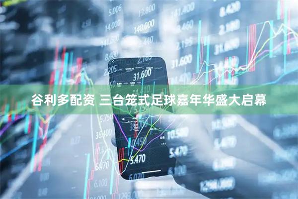 谷利多配资 三台笼式足球嘉年华盛大启幕