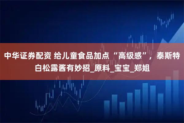 中华证券配资 给儿童食品加点 “高级感”，泰斯特白松露酱有妙招_原料_宝宝_郑姐