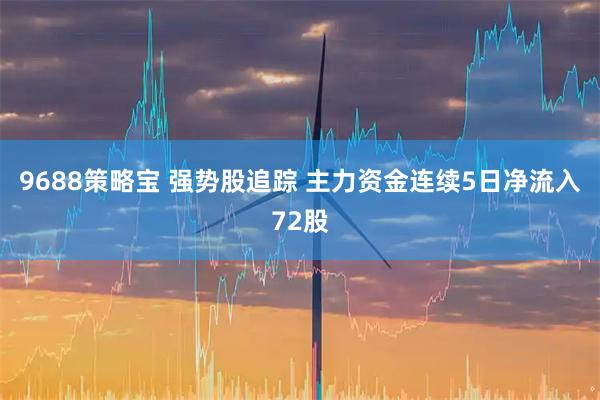 9688策略宝 强势股追踪 主力资金连续5日净流入72股