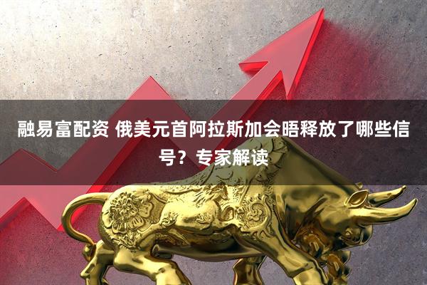 融易富配资 俄美元首阿拉斯加会晤释放了哪些信号？专家解读