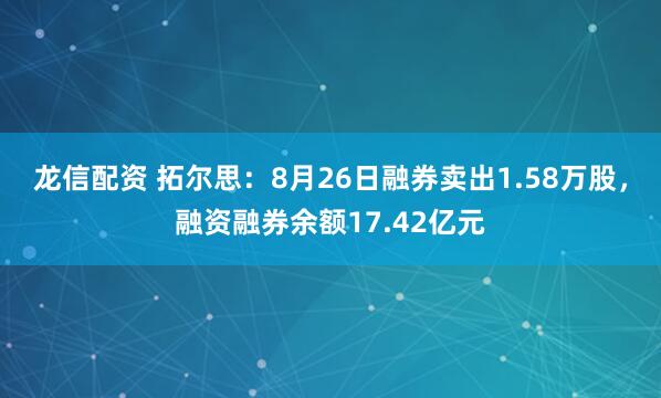 龙信配资 拓尔思：8月26日融券卖出1.58万股，融资融券余额17.42亿元