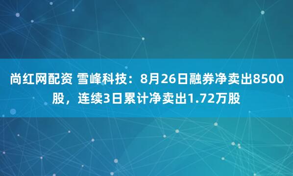 尚红网配资 雪峰科技：8月26日融券净卖出8500股，连续3日累计净卖出1.72万股