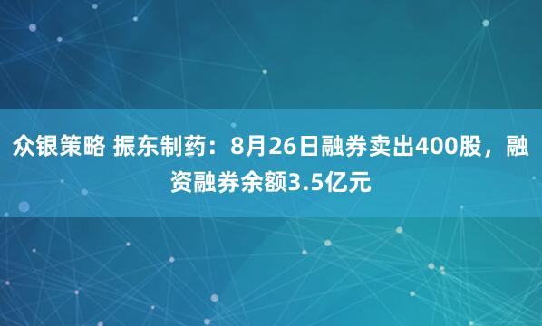 众银策略 振东制药：8月26日融券卖出400股，融资融券余额3.5亿元