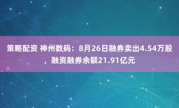 策略配资 神州数码：8月26日融券卖出4.54万股，融资融券余额21.91亿元