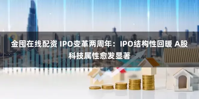 金囤在线配资 IPO变革两周年：IPO结构性回暖 A股科技属性愈发显著
