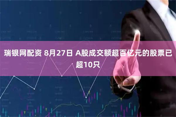 瑞银网配资 8月27日 A股成交额超百亿元的股票已超10只