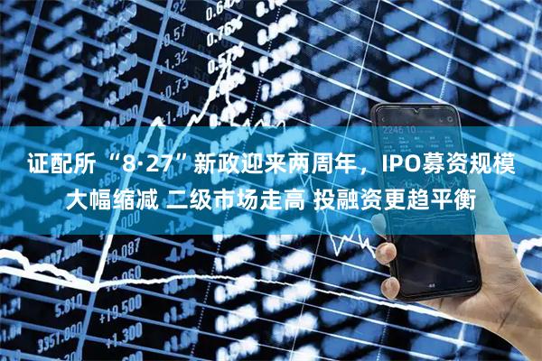 证配所 “8·27”新政迎来两周年，IPO募资规模大幅缩减 二级市场走高 投融资更趋平衡