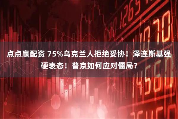 点点赢配资 75%乌克兰人拒绝妥协！泽连斯基强硬表态！普京如何应对僵局？