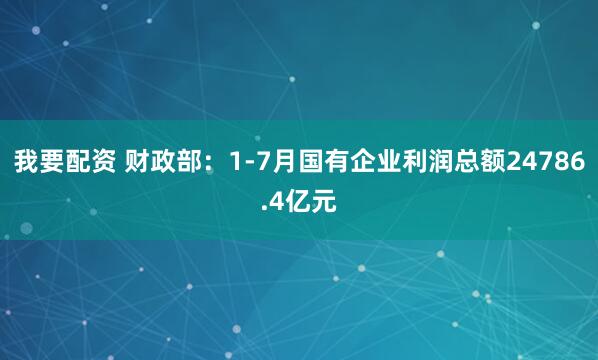 我要配资 财政部：1-7月国有企业利润总额24786.4亿元