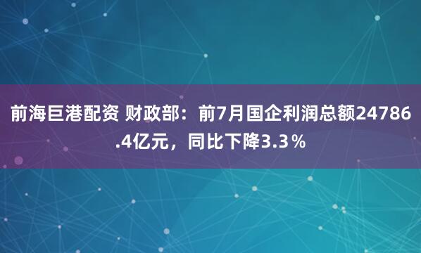 前海巨港配资 财政部：前7月国企利润总额24786.4亿元，同比下降3.3％