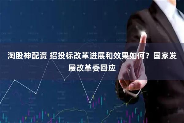 淘股神配资 招投标改革进展和效果如何？国家发展改革委回应