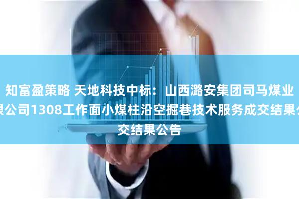 知富盈策略 天地科技中标：山西潞安集团司马煤业有限公司1308工作面小煤柱沿空掘巷技术服务成交结果公告