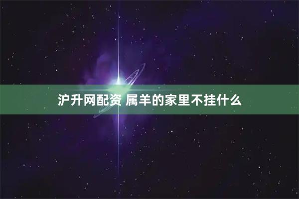 沪升网配资 属羊的家里不挂什么