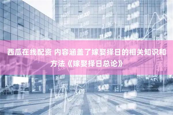 西瓜在线配资 内容涵盖了嫁娶择日的相关知识和方法《嫁娶择日总论》