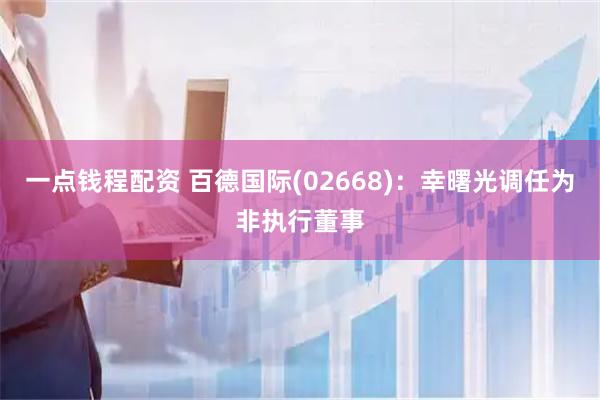 一点钱程配资 百德国际(02668)：幸曙光调任为非执行董事