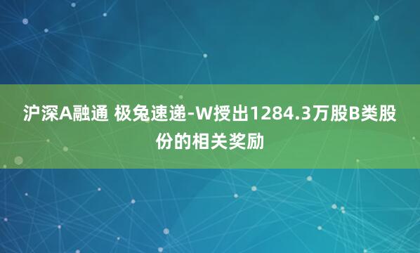 沪深A融通 极兔速递-W授出1284.3万股B类股份的相关奖励