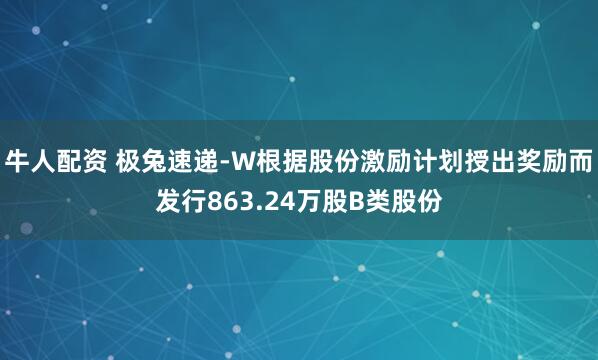 牛人配资 极兔速递-W根据股份激励计划授出奖励而发行863.24万股B类股份