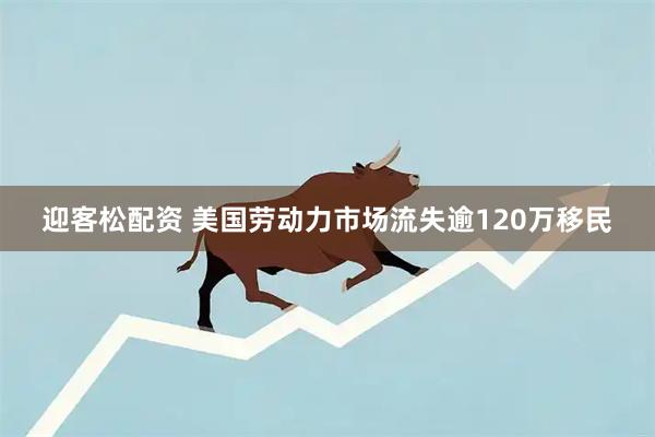 迎客松配资 美国劳动力市场流失逾120万移民