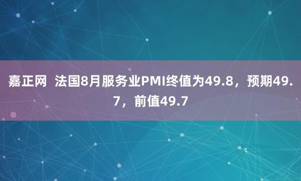 嘉正网  法国8月服务业PMI终值为49.8，预期49.7，前值49.7