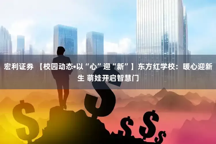 宏利证券 【校园动态•以“心”迎“新”】东方红学校：暖心迎新生 萌娃开启智慧门