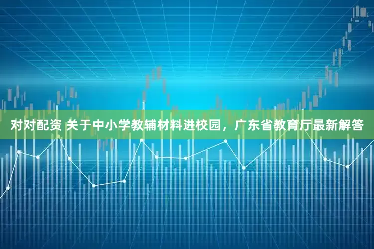 对对配资 关于中小学教辅材料进校园，广东省教育厅最新解答