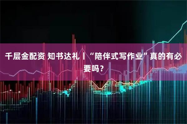 千层金配资 知书达礼丨“陪伴式写作业”真的有必要吗？