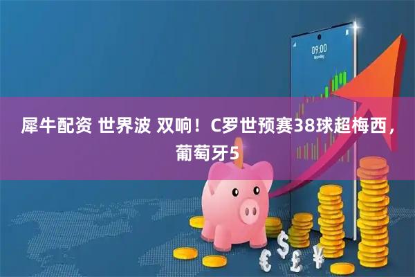 犀牛配资 世界波 双响！C罗世预赛38球超梅西，葡萄牙5