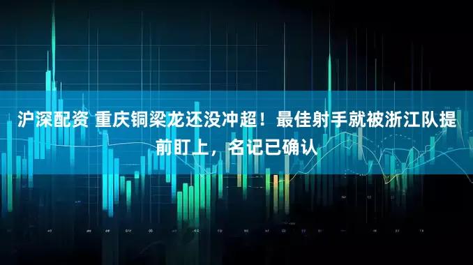 沪深配资 重庆铜梁龙还没冲超！最佳射手就被浙江队提前盯上，名记已确认