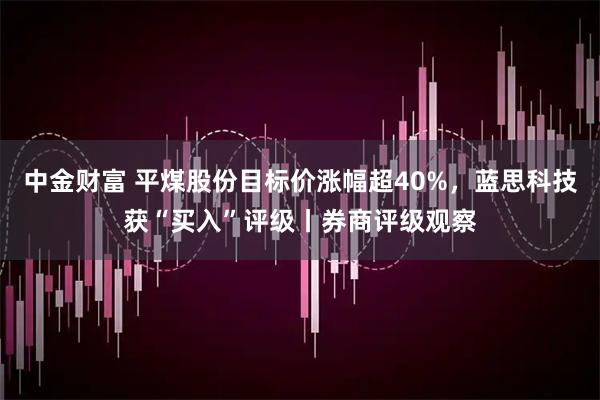 中金财富 平煤股份目标价涨幅超40%，蓝思科技获“买入”评级丨券商评级观察