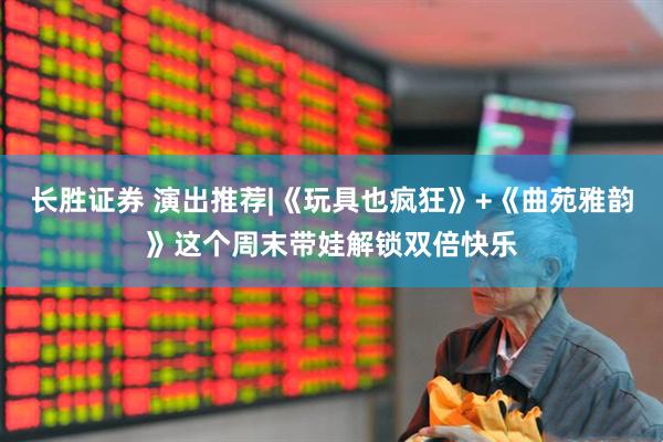 长胜证券 演出推荐|《玩具也疯狂》+《曲苑雅韵》这个周末带娃解锁双倍快乐