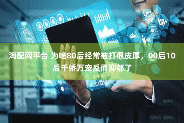 淘配网平台 为啥80后经常被打很皮厚，00后10后千娇万宠反而抑郁了