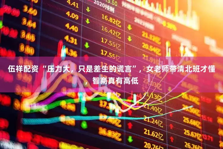 伍祥配资 “压力大，只是差生的谎言”，女老师带清北班才懂，智商真有高低