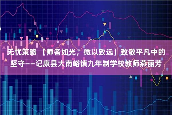 无忧策略 【师者如光，微以致远】致敬平凡中的坚守——记康县大南峪镇九年制学校教师燕丽芳