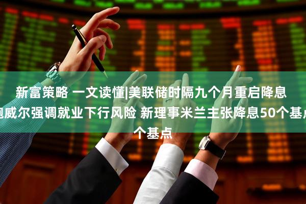 新富策略 一文读懂|美联储时隔九个月重启降息 鲍威尔强调就业下行风险 新理事米兰主张降息50个基点