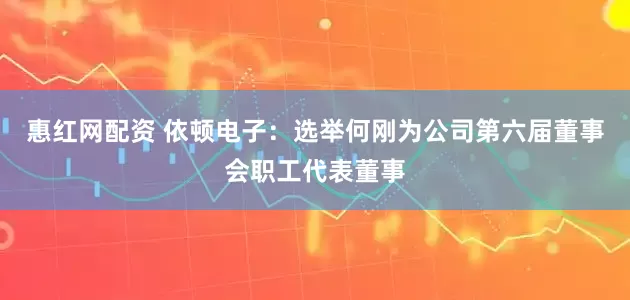惠红网配资 依顿电子：选举何刚为公司第六届董事会职工代表董事