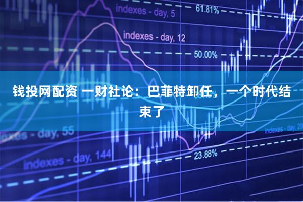 钱投网配资 一财社论：巴菲特卸任，一个时代结束了