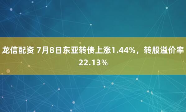 龙信配资 7月8日东亚转债上涨1.44%，转股溢价率22.13%