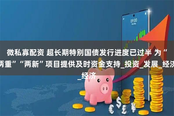 微私寡配资 超长期特别国债发行进度已过半 为“两重”“两新”项目提供及时资金支持_投资_发展_经济